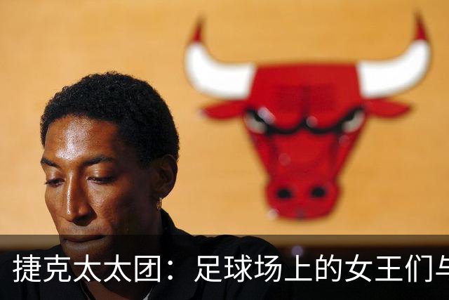 捷克太太团：足球场上的女王们与她们的独特风采