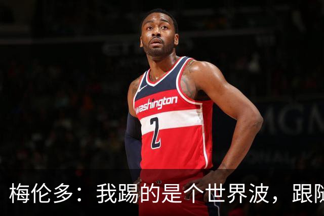 梅伦多：我踢的是个世界波，跟随球队赢得信心大爆炸